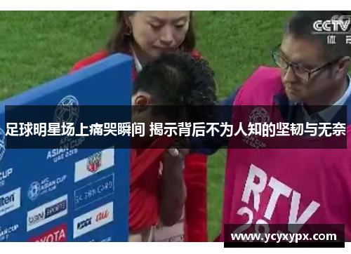足球明星场上痛哭瞬间 揭示背后不为人知的坚韧与无奈