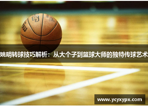 姚明转球技巧解析：从大个子到篮球大师的独特传球艺术