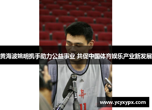 黄海波姚明携手助力公益事业 共促中国体育娱乐产业新发展