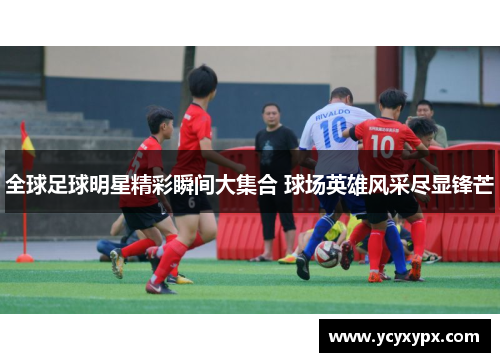 全球足球明星精彩瞬间大集合 球场英雄风采尽显锋芒