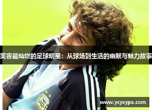 笑容最灿烂的足球明星：从球场到生活的幽默与魅力故事