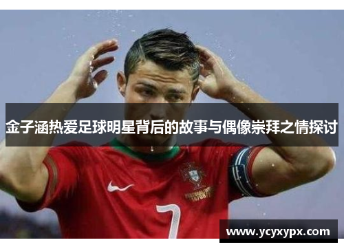 金子涵热爱足球明星背后的故事与偶像崇拜之情探讨