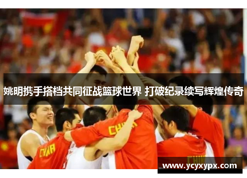 姚明携手搭档共同征战篮球世界 打破纪录续写辉煌传奇