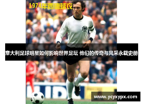 意大利足球明星如何影响世界足坛 他们的传奇与风采永载史册