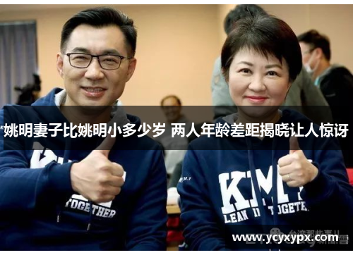 姚明妻子比姚明小多少岁 两人年龄差距揭晓让人惊讶