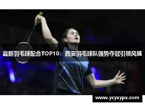 最新羽毛球配合TOP10：西安羽毛球队强势夺冠引领风骚