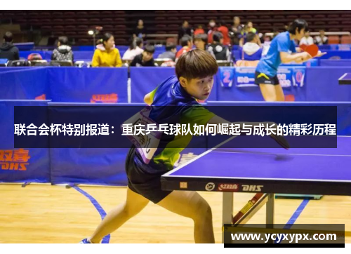 联合会杯特别报道：重庆乒乓球队如何崛起与成长的精彩历程