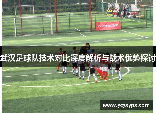 武汉足球队技术对比深度解析与战术优势探讨
