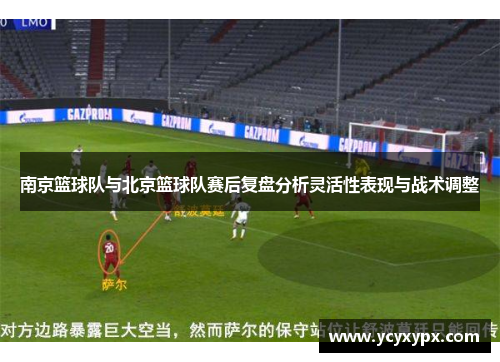 南京篮球队与北京篮球队赛后复盘分析灵活性表现与战术调整