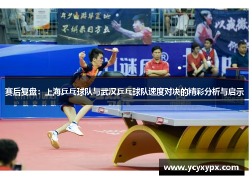 赛后复盘：上海乒乓球队与武汉乒乓球队速度对决的精彩分析与启示