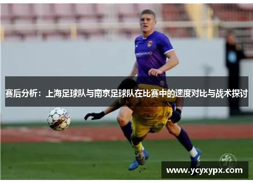 赛后分析：上海足球队与南京足球队在比赛中的速度对比与战术探讨