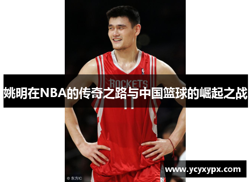 姚明在NBA的传奇之路与中国篮球的崛起之战
