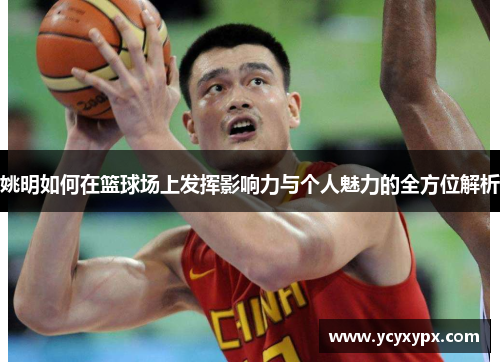 姚明如何在篮球场上发挥影响力与个人魅力的全方位解析