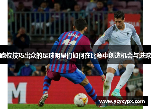 跑位技巧出众的足球明星们如何在比赛中创造机会与进球