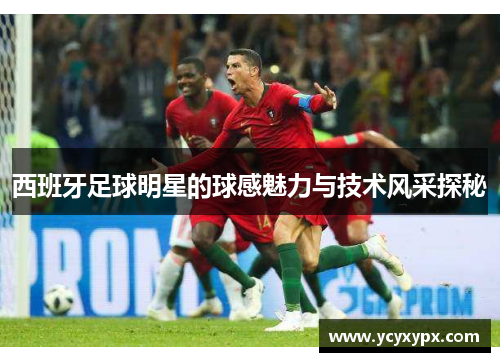 西班牙足球明星的球感魅力与技术风采探秘