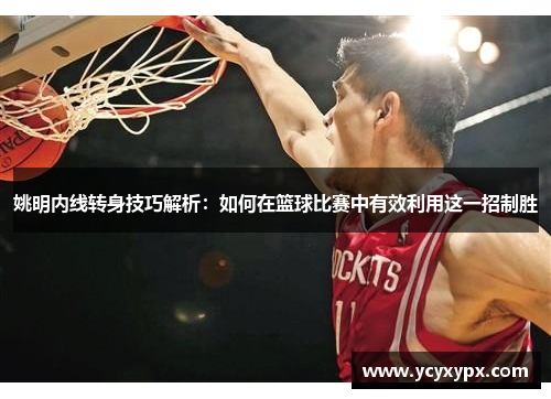 姚明内线转身技巧解析：如何在篮球比赛中有效利用这一招制胜