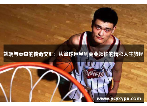 姚明与秦奋的传奇交汇：从篮球巨星到商业领袖的精彩人生旅程