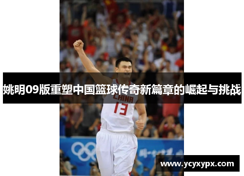 姚明09版重塑中国篮球传奇新篇章的崛起与挑战