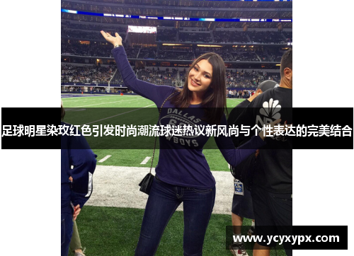 足球明星染玫红色引发时尚潮流球迷热议新风尚与个性表达的完美结合