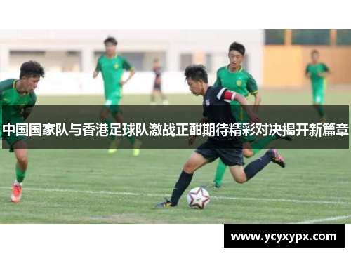 中国国家队与香港足球队激战正酣期待精彩对决揭开新篇章