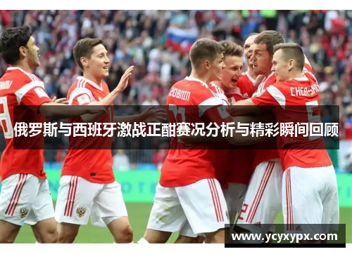 俄罗斯与西班牙激战正酣赛况分析与精彩瞬间回顾