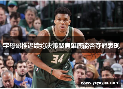 字母哥推迟续约决策聚焦雄鹿能否夺冠表现