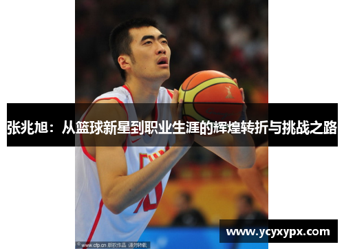 张兆旭：从篮球新星到职业生涯的辉煌转折与挑战之路
